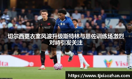 切尔西更衣室风波升级斯特林与恩佐训练场激烈对峙引发关注